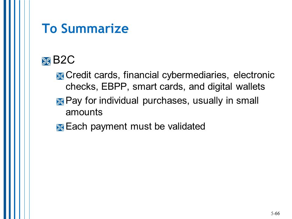 To Summarize B2C. Credit cards, financial cybermediaries, electronic checks, EBPP, smart cards, and digital wallets.