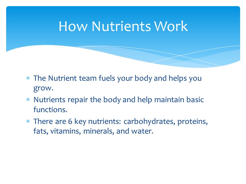 How Nutrients Work The Nutrient team fuels your body and helps you grow. Nutrients repair the body and help maintain basic functions.