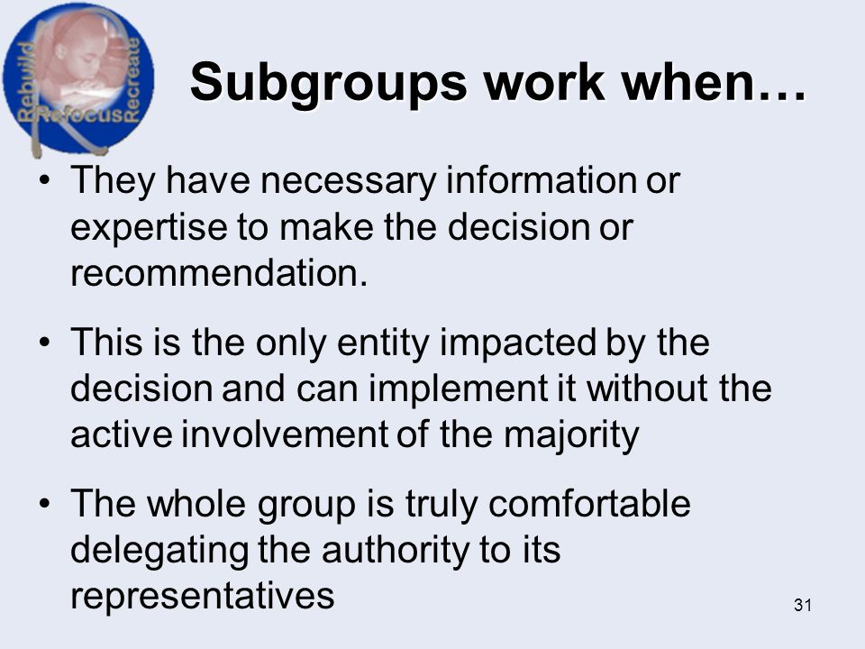 Subgroups work when… They have necessary information or expertise to make the decision or recommendation.