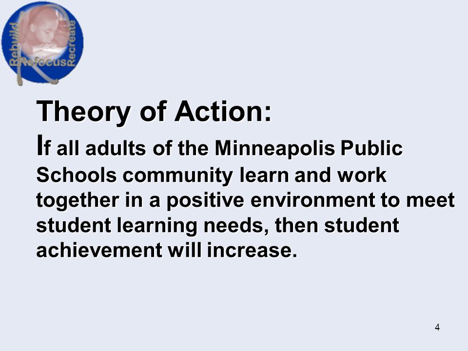 Theory of Action: If all adults of the Minneapolis Public Schools community learn and work together in a positive environment to meet student learning needs, then student achievement will increase.