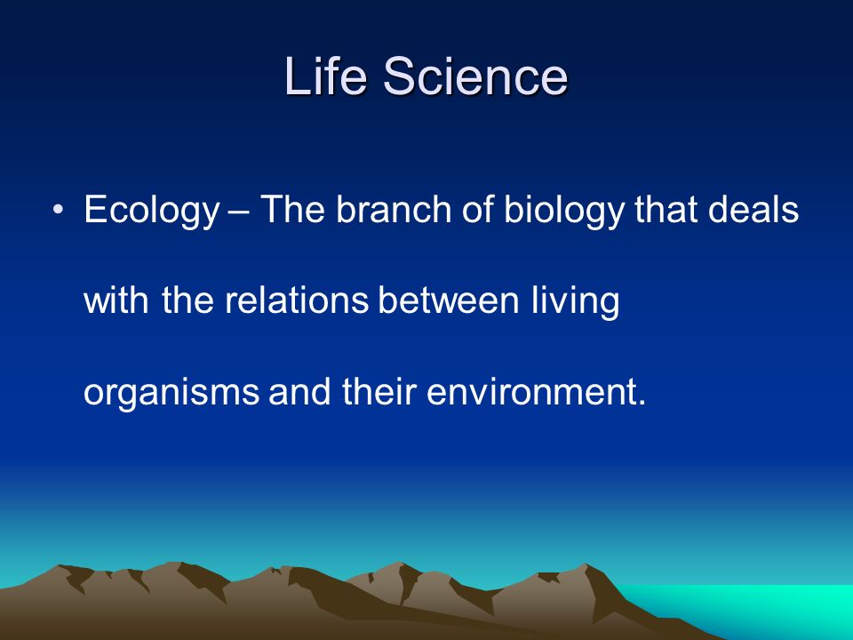 Life Science Ecology – The branch of biology that deals with the relations between living organisms and their environment.