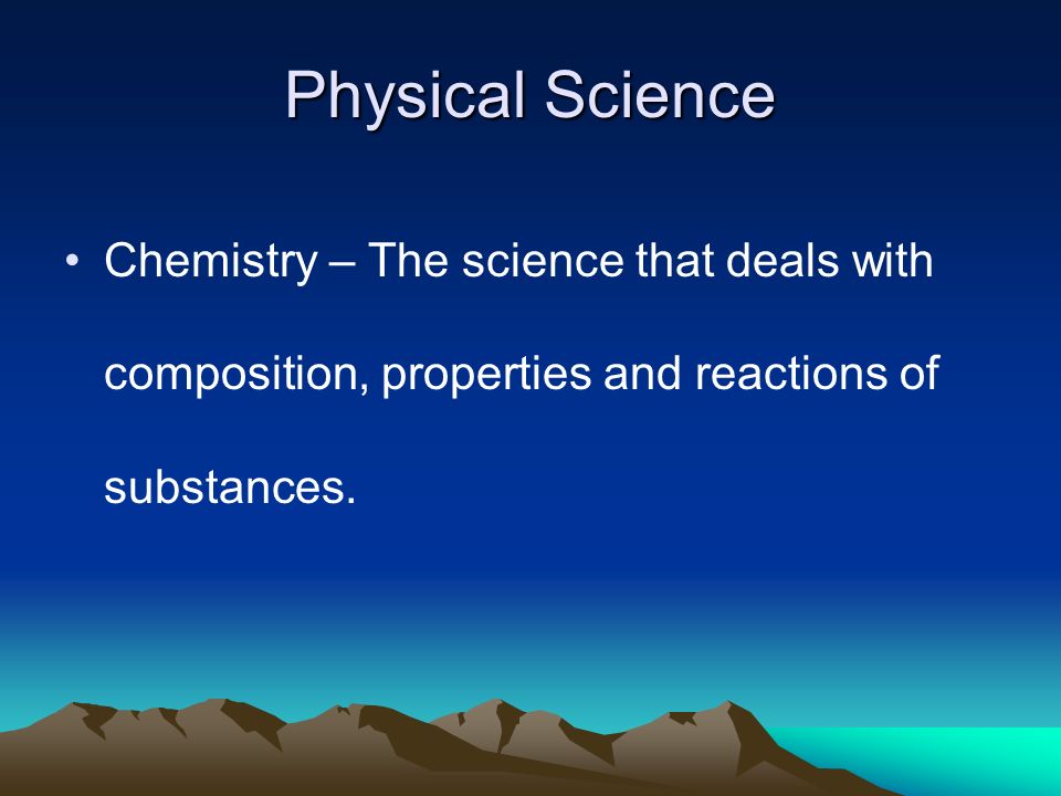 Physical Science Chemistry – The science that deals with composition, properties and reactions of substances.