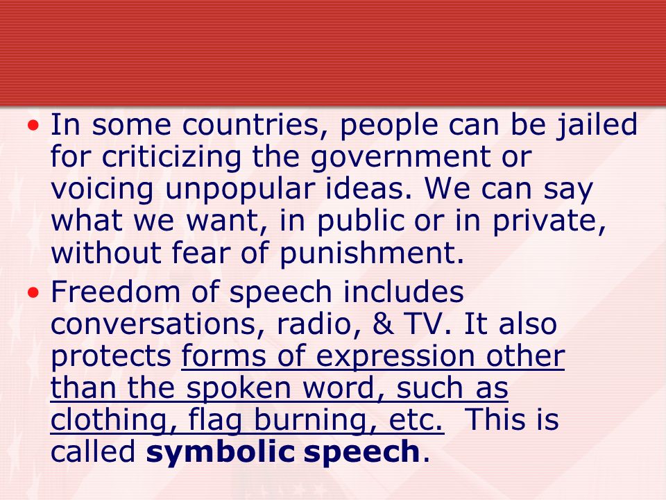In some countries, people can be jailed for criticizing the government or voicing unpopular ideas. We can say what we want, in public or in private, without fear of punishment.