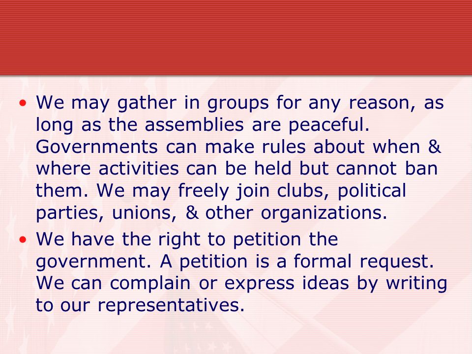 We may gather in groups for any reason, as long as the assemblies are peaceful. Governments can make rules about when & where activities can be held but cannot ban them. We may freely join clubs, political parties, unions, & other organizations.