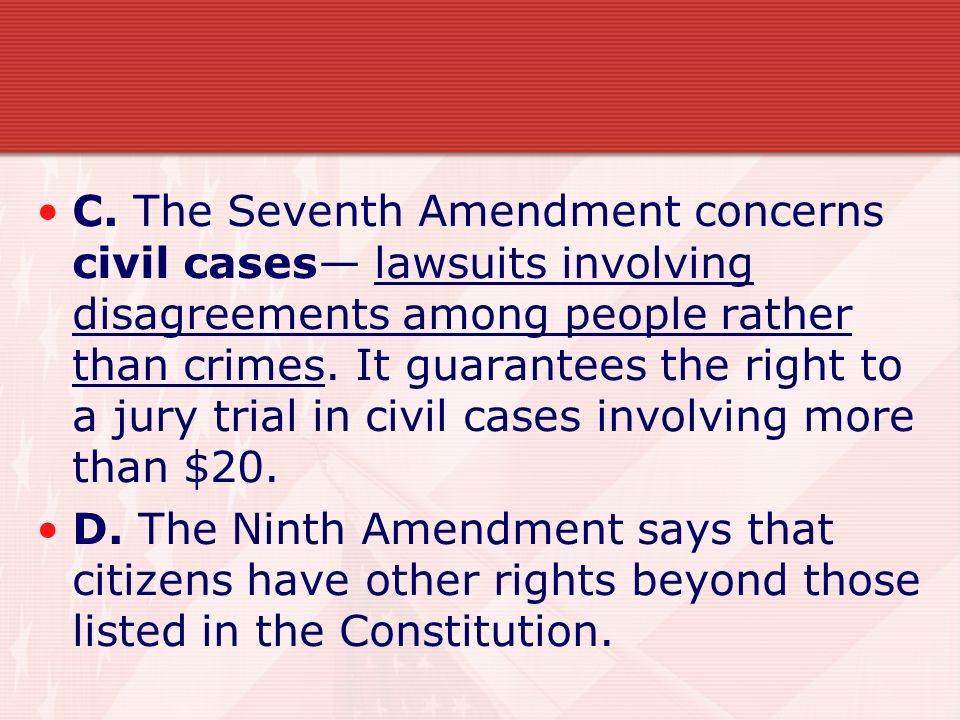 C. The Seventh Amendment concerns civil cases— lawsuits involving disagreements among people rather than crimes. It guarantees the right to a jury trial in civil cases involving more than $20.
