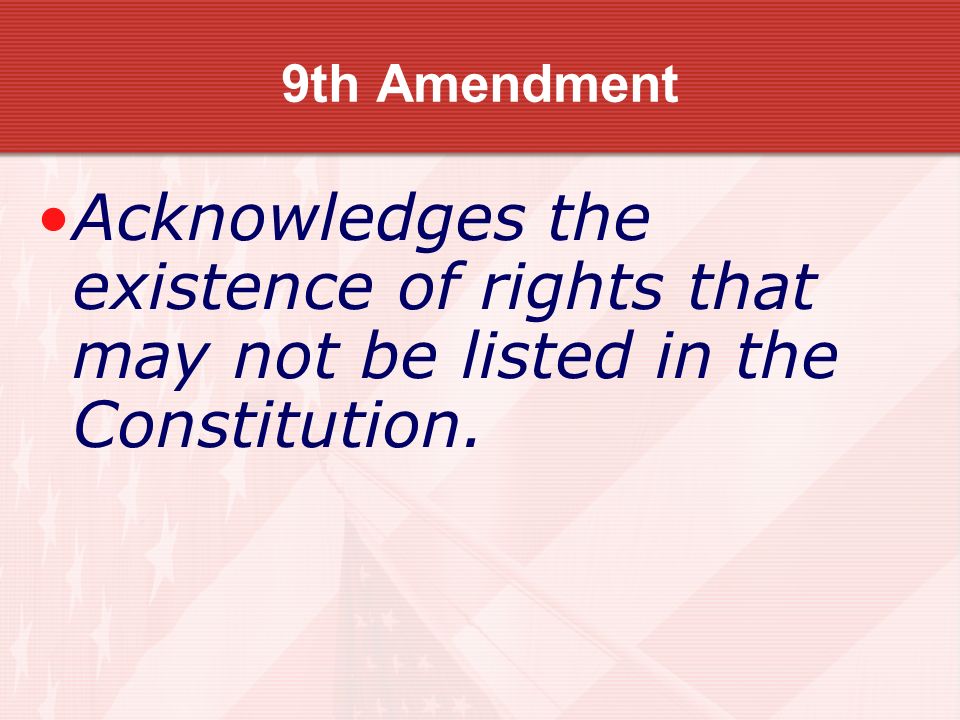 9th Amendment Acknowledges the existence of rights that may not be listed in the Constitution.