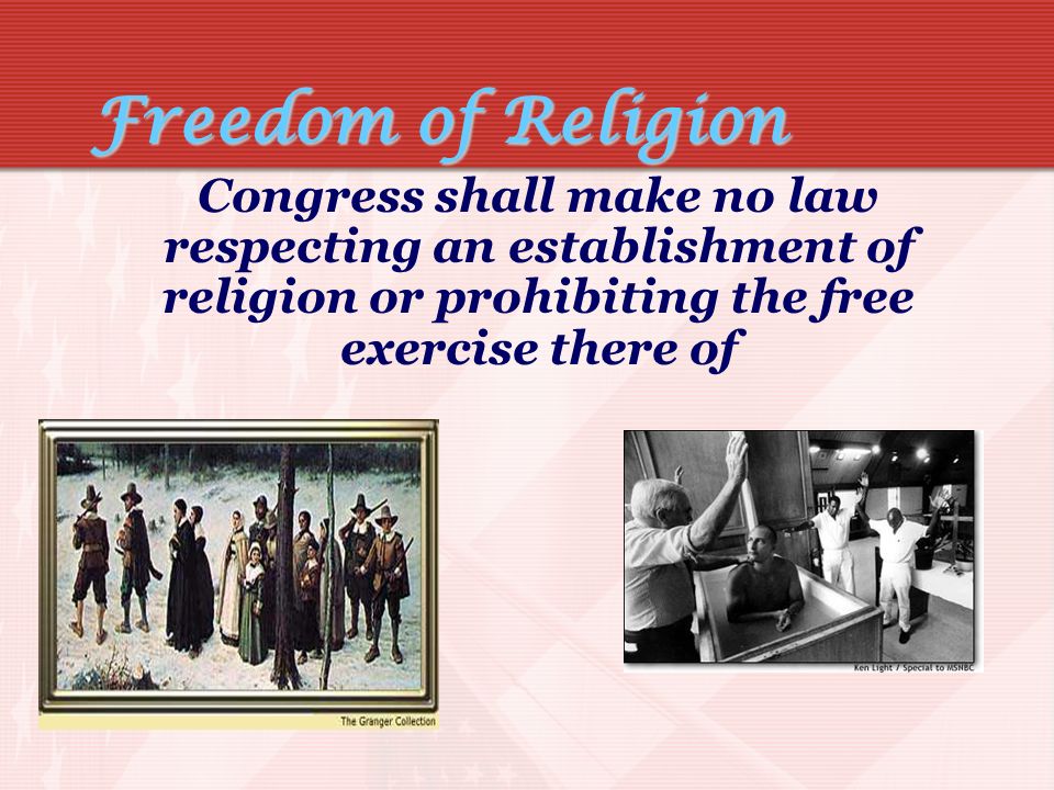 Freedom of Religion Congress shall make no law respecting an establishment of religion or prohibiting the free exercise there of.