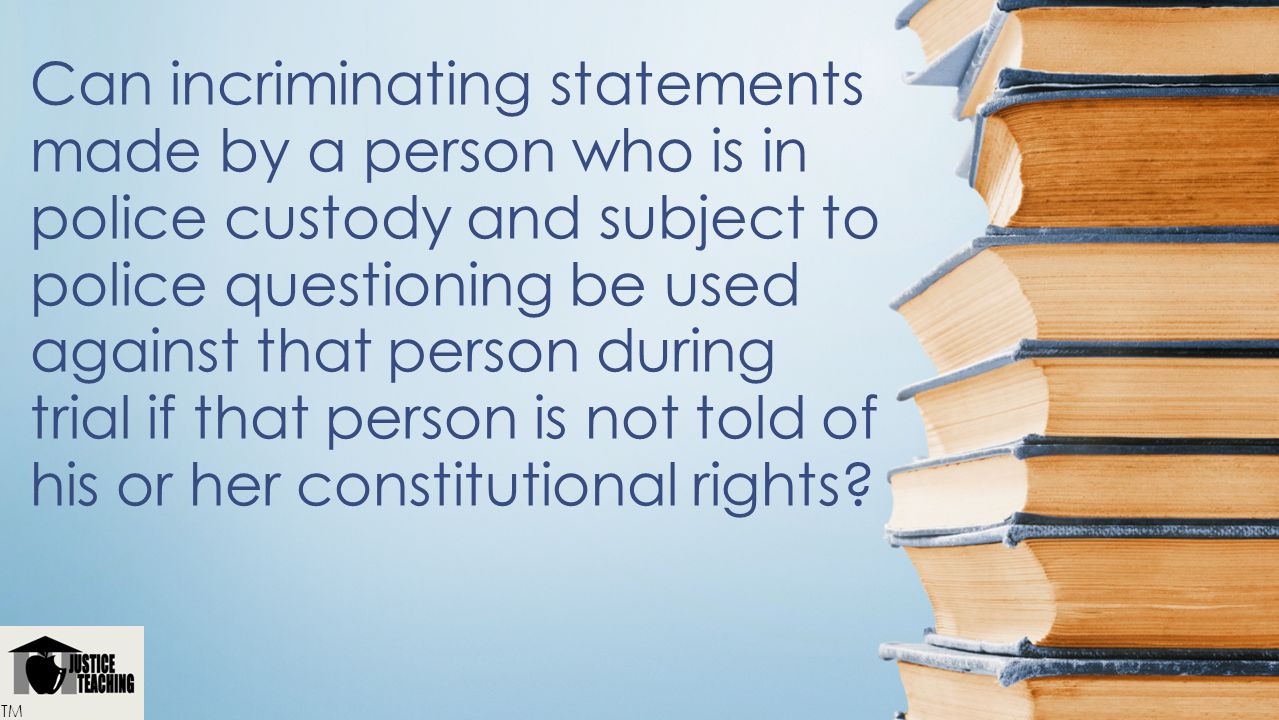 Can incriminating statements made by a person who is in police custody and subject to police questioning be used against that person during trial if that person is not told of his or her constitutional rights