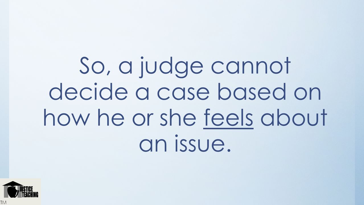 So, a judge cannot decide a case based on how he or she feels about an issue.