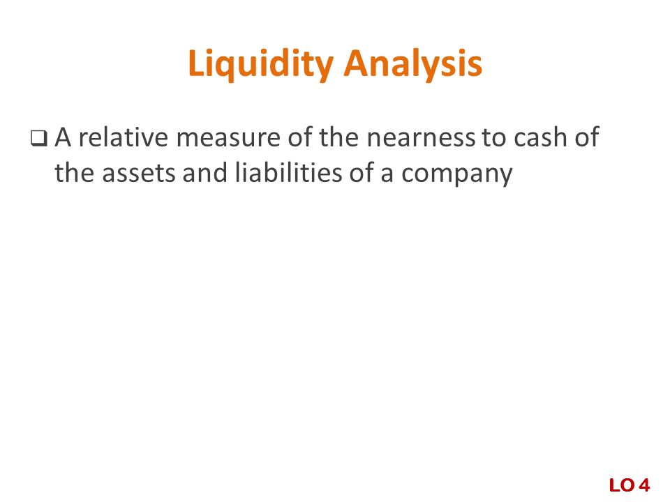 Liquidity Analysis A relative measure of the nearness to cash of the assets and liabilities of a company.