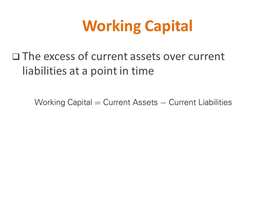 Working Capital The excess of current assets over current liabilities at a point in time