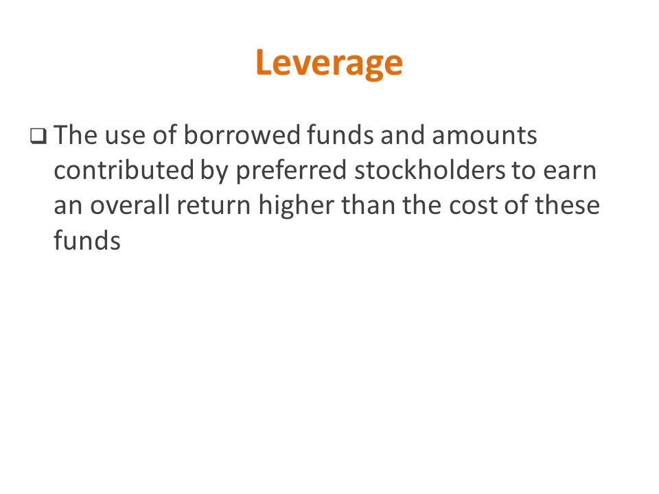 Leverage The use of borrowed funds and amounts contributed by preferred stockholders to earn an overall return higher than the cost of these funds.