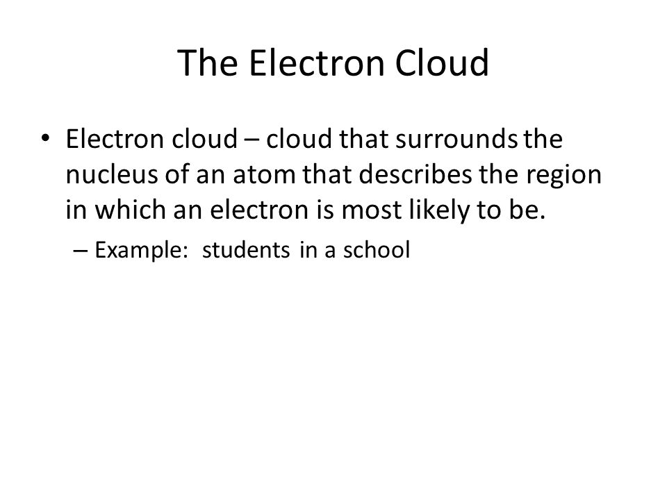 The Electron Cloud Electron cloud – cloud that surrounds the nucleus of an atom that describes the region in which an electron is most likely to be.