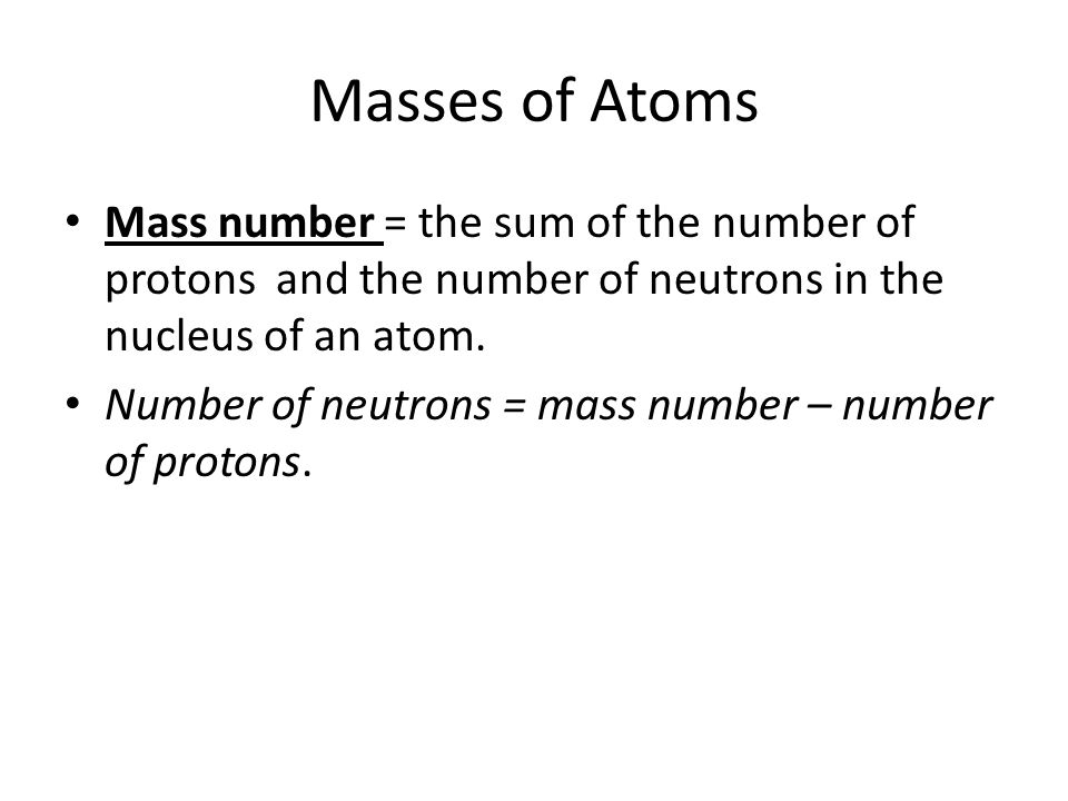 Masses of Atoms Mass number = the sum of the number of protons and the number of neutrons in the nucleus of an atom.