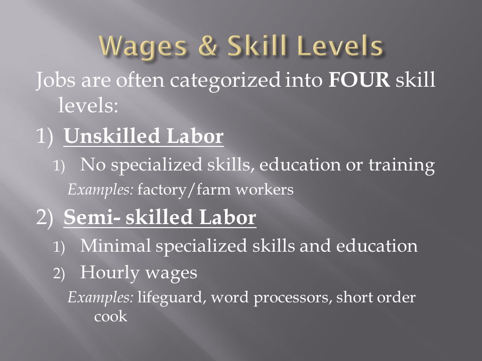 Wages & Skill Levels Jobs are often categorized into FOUR skill levels: 1) Unskilled Labor. No specialized skills, education or training.