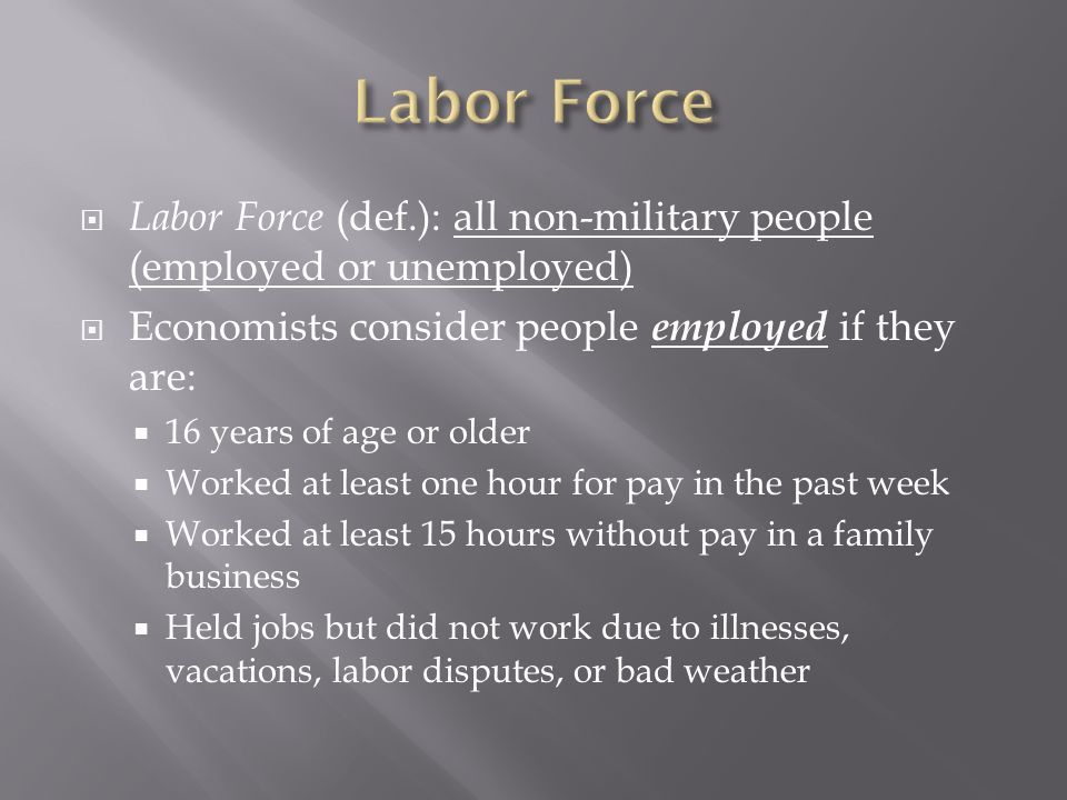 Labor Force Labor Force (def.): all non-military people (employed or unemployed) Economists consider people employed if they are: