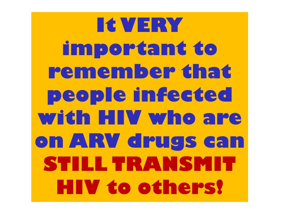 It VERY important to remember that people infected with HIV who are on ARV drugs can STILL TRANSMIT HIV to others!