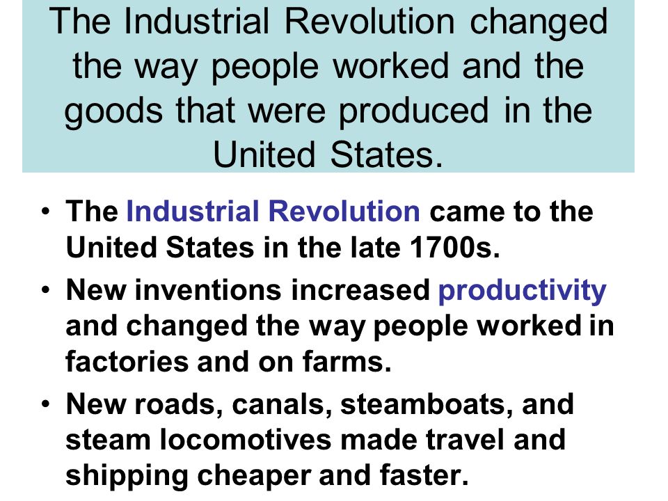 The Industrial Revolution changed the way people worked and the goods that were produced in the United States.