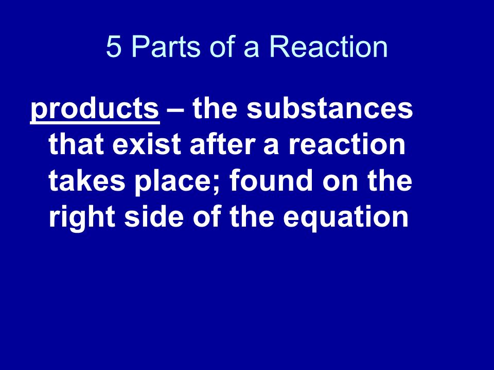 5 Parts of a Reaction products – the substances that exist after a reaction takes place; found on the right side of the equation.