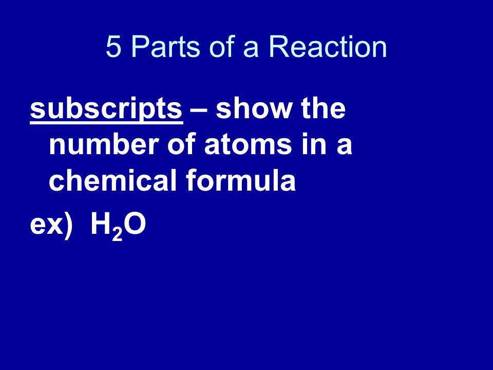 5 Parts of a Reaction subscripts – show the number of atoms in a chemical formula ex) H2O