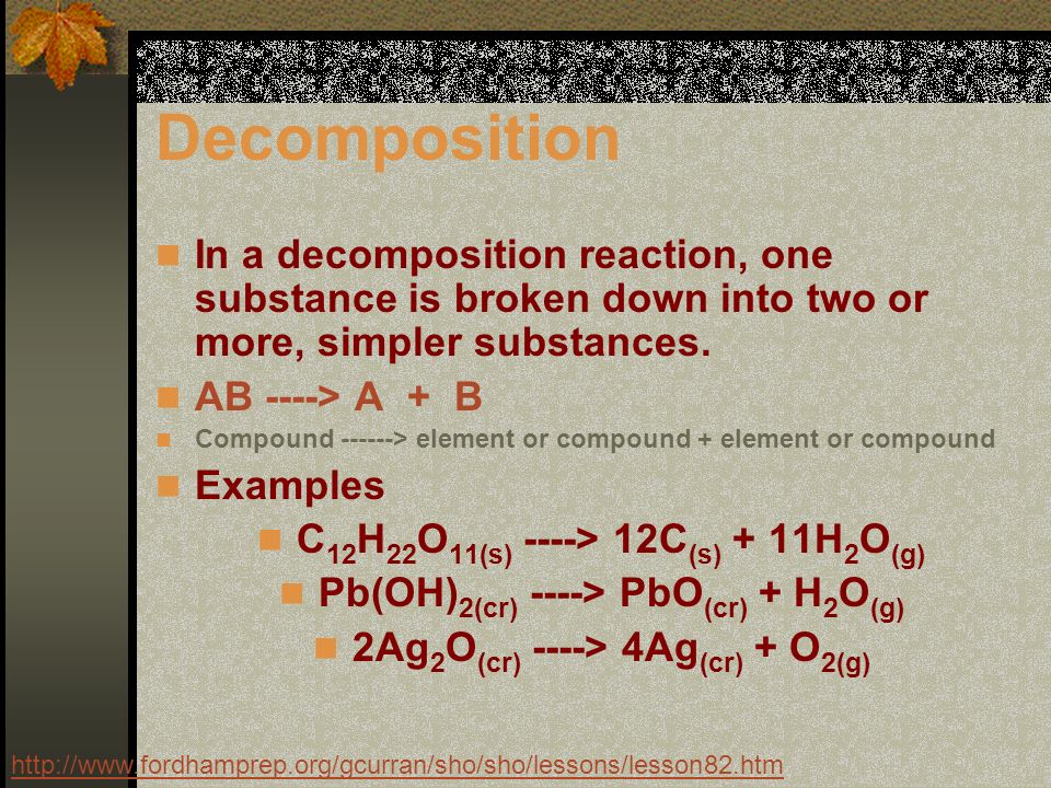 Decomposition In a decomposition reaction, one substance is broken down into two or more, simpler substances.