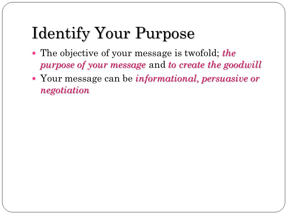 Identify Your Purpose The objective of your message is twofold; the purpose of your message and to create the goodwill.