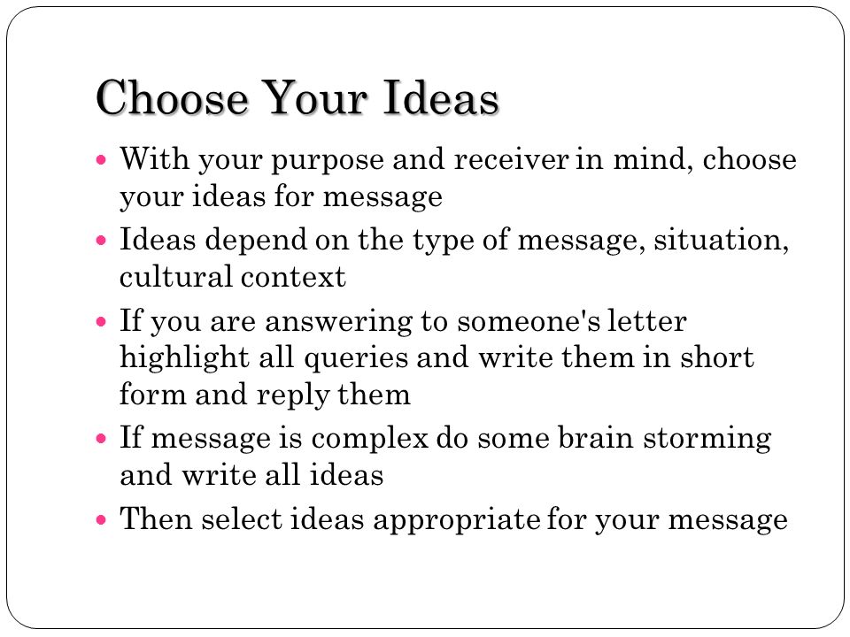 Choose Your Ideas With your purpose and receiver in mind, choose your ideas for message.