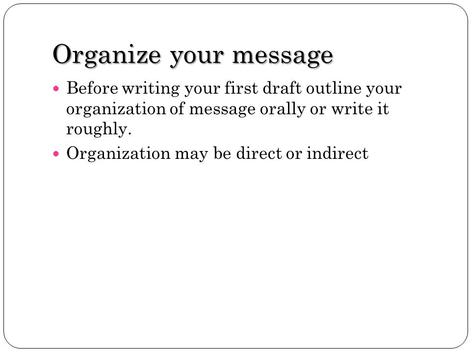 Organize your message Before writing your first draft outline your organization of message orally or write it roughly.