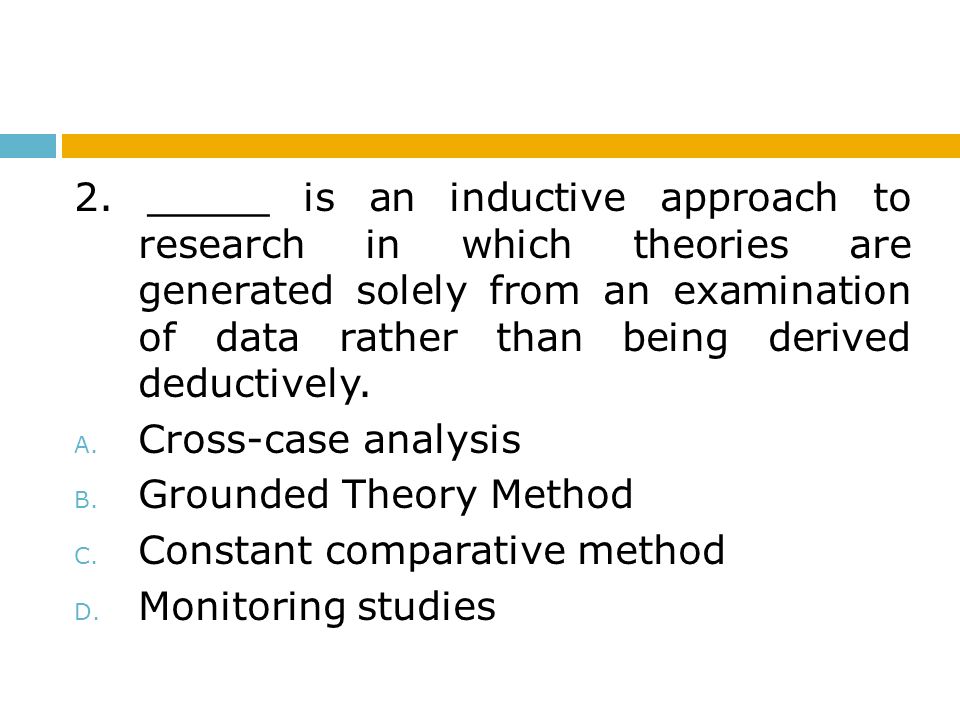 2. _____ is an inductive approach to research in which theories are generated solely from an examination of data rather than being derived deductively.