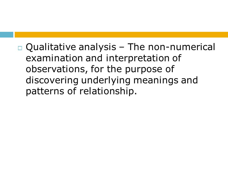 Qualitative analysis – The non-numerical examination and interpretation of observations, for the purpose of discovering underlying meanings and patterns of relationship.