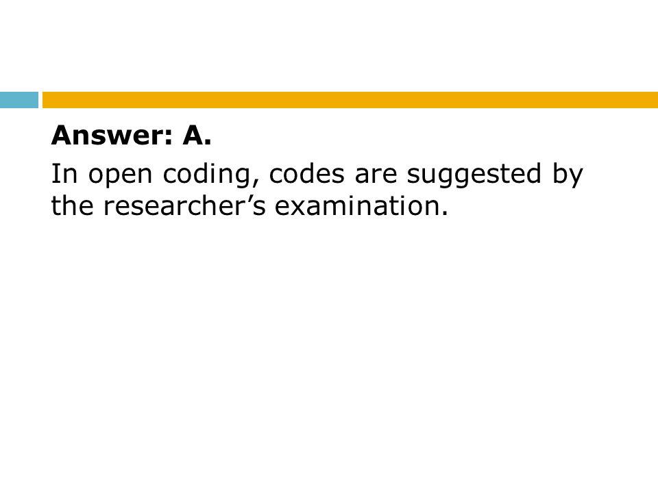 Answer: A. In open coding, codes are suggested by the researcher’s examination.