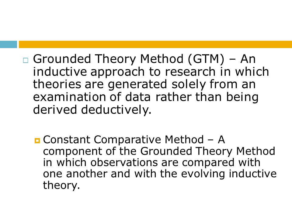 Grounded Theory Method (GTM) – An inductive approach to research in which theories are generated solely from an examination of data rather than being derived deductively.