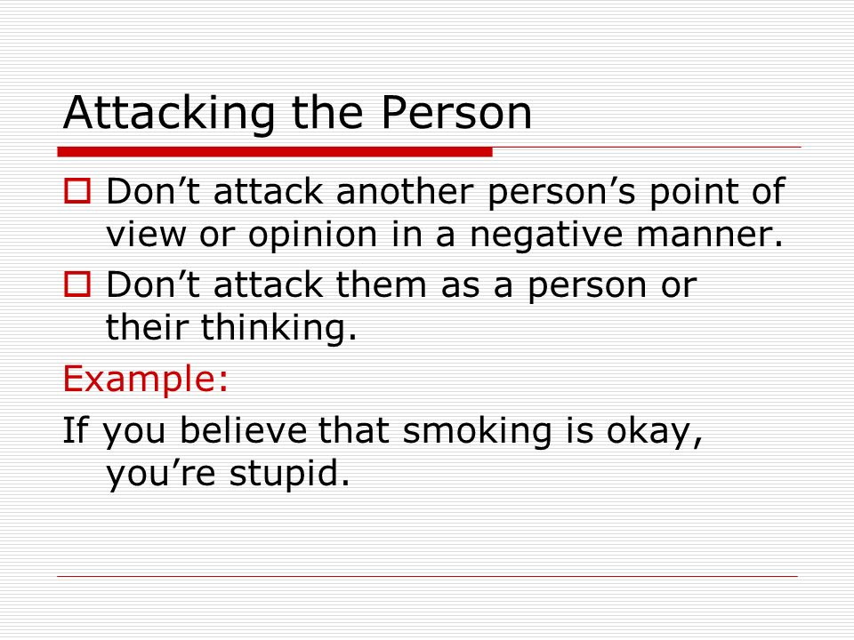 Attacking the Person Don’t attack another person’s point of view or opinion in a negative manner. Don’t attack them as a person or their thinking.