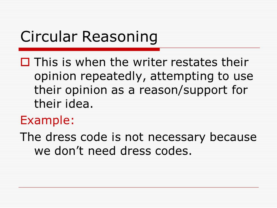 Circular Reasoning This is when the writer restates their opinion repeatedly, attempting to use their opinion as a reason/support for their idea.