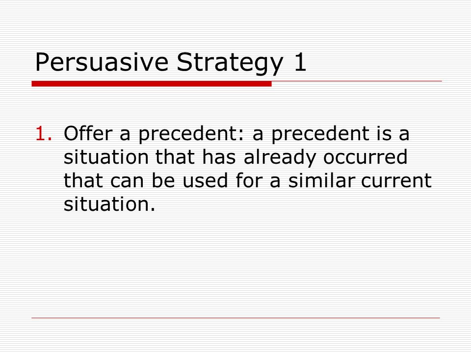 Persuasive Strategy 1 Offer a precedent: a precedent is a situation that has already occurred that can be used for a similar current situation.
