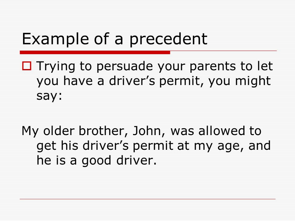 Example of a precedent Trying to persuade your parents to let you have a driver’s permit, you might say: