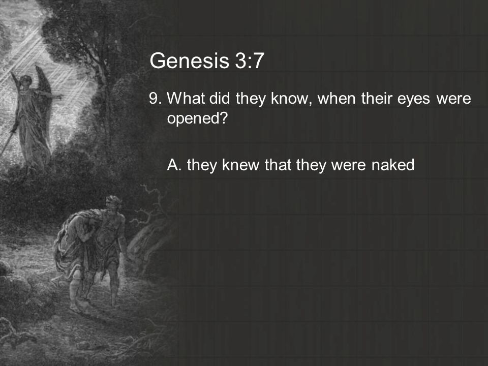 Genesis 3:7 9. What did they know, when their eyes were opened A. they knew that they were naked