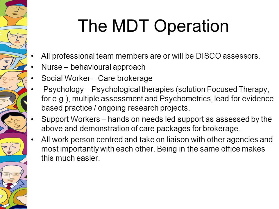 The MDT Operation All professional team members are or will be DISCO assessors. Nurse – behavioural approach.