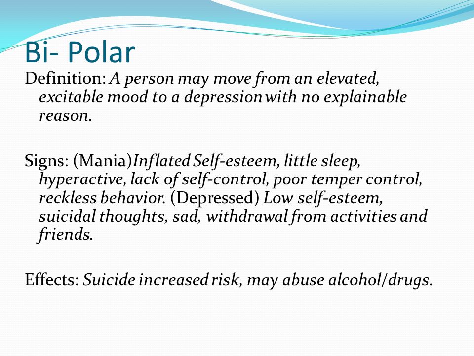 Bi- Polar Definition: A person may move from an elevated, excitable mood to a depression with no explainable reason.