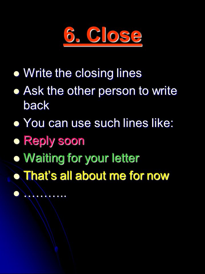 6. Close Write the closing lines Ask the other person to write back
