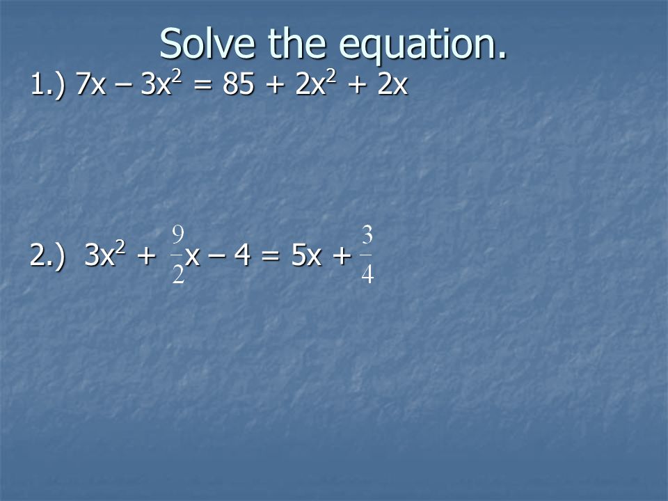 Solve the equation. 1.) 7x – 3x2 = x2 + 2x 2.) 3x2 + x – 4 = 5x +