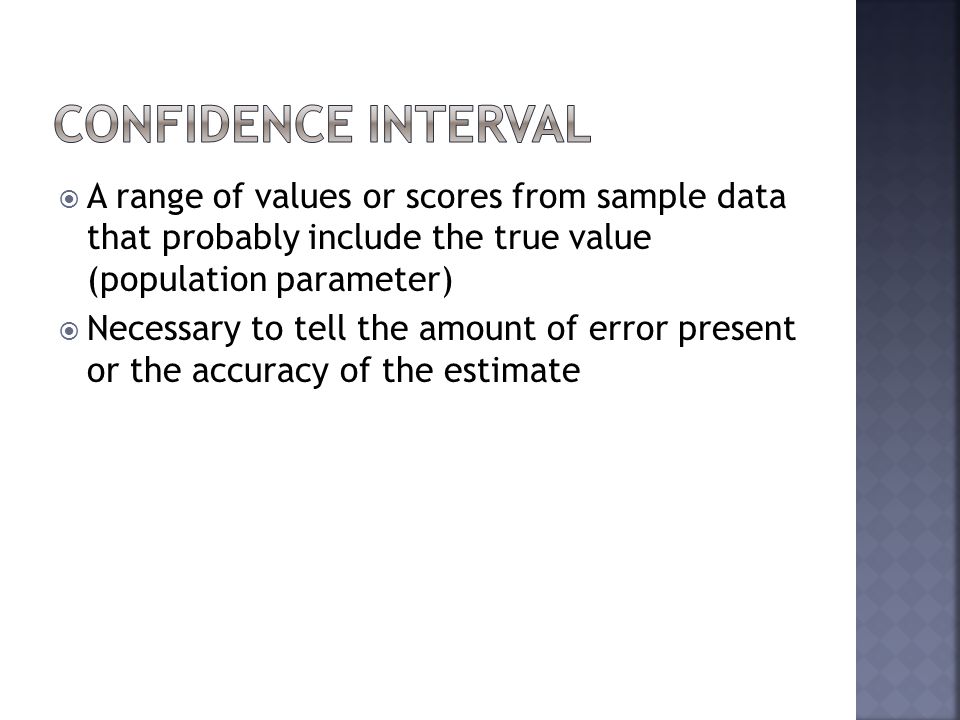 Confidence Interval A range of values or scores from sample data that probably include the true value (population parameter)