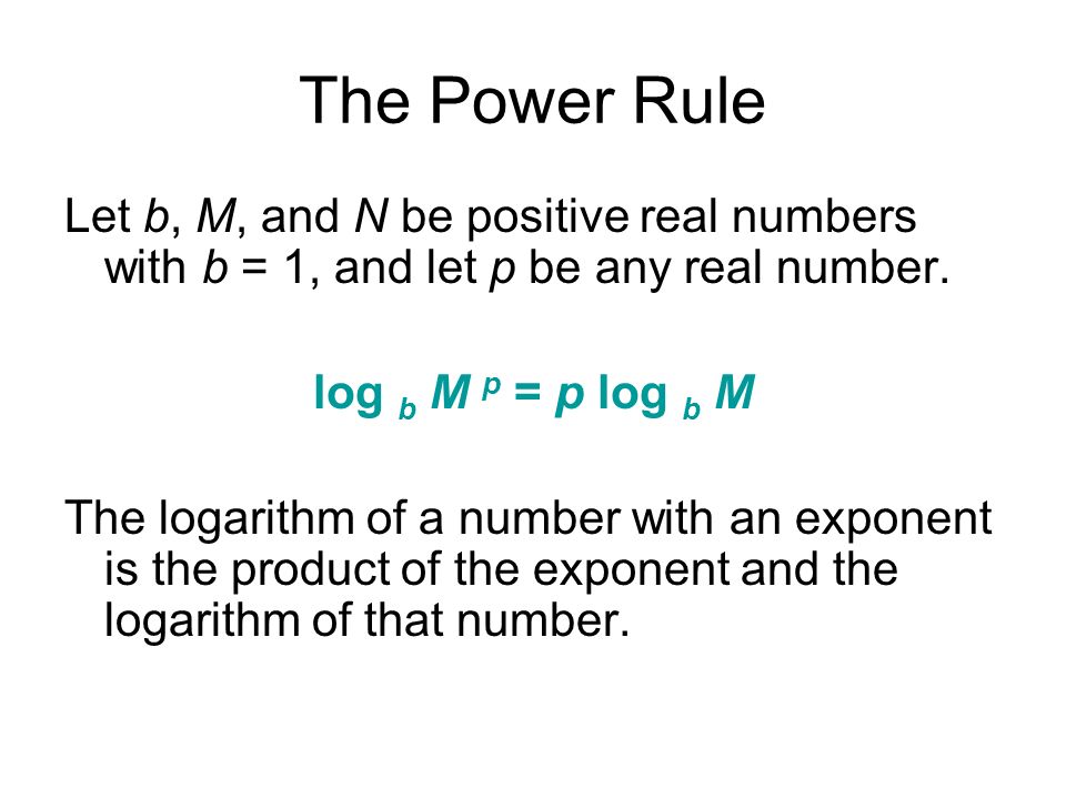 The Power Rule Let b, M, and N be positive real numbers with b = 1, and let p be any real number. log b M p = p log b M.
