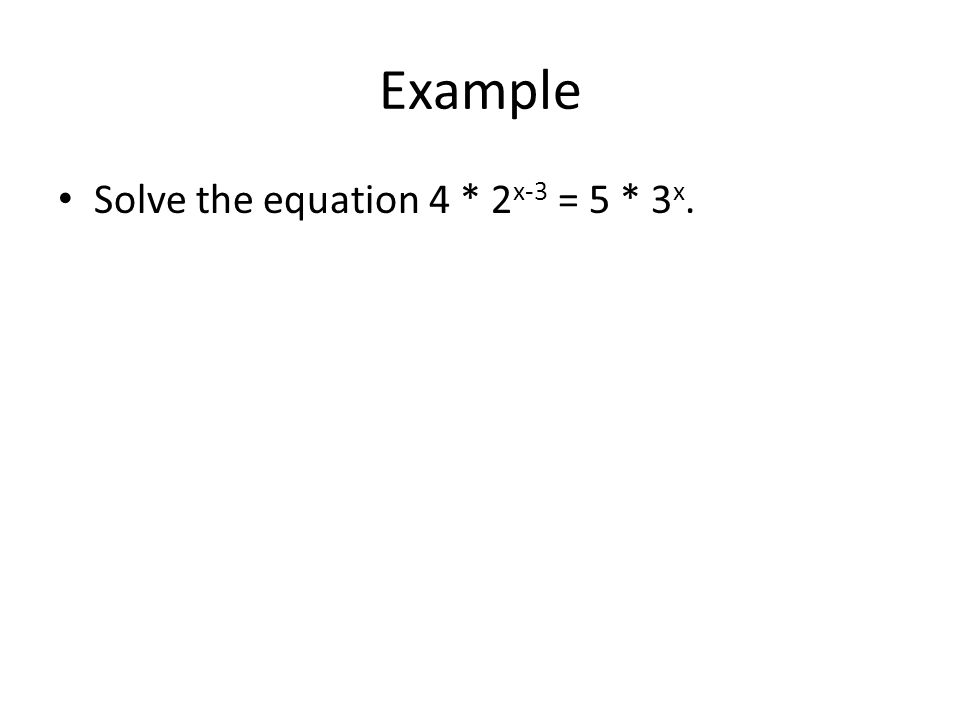 Example Solve the equation 4 * 2x-3 = 5 * 3x.