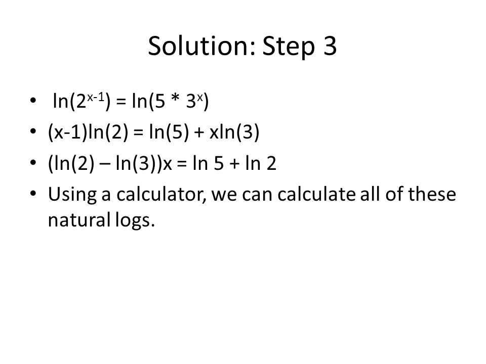 Solution: Step 3 ln(2x-1) = ln(5 * 3x) (x-1)ln(2) = ln(5) + xln(3)