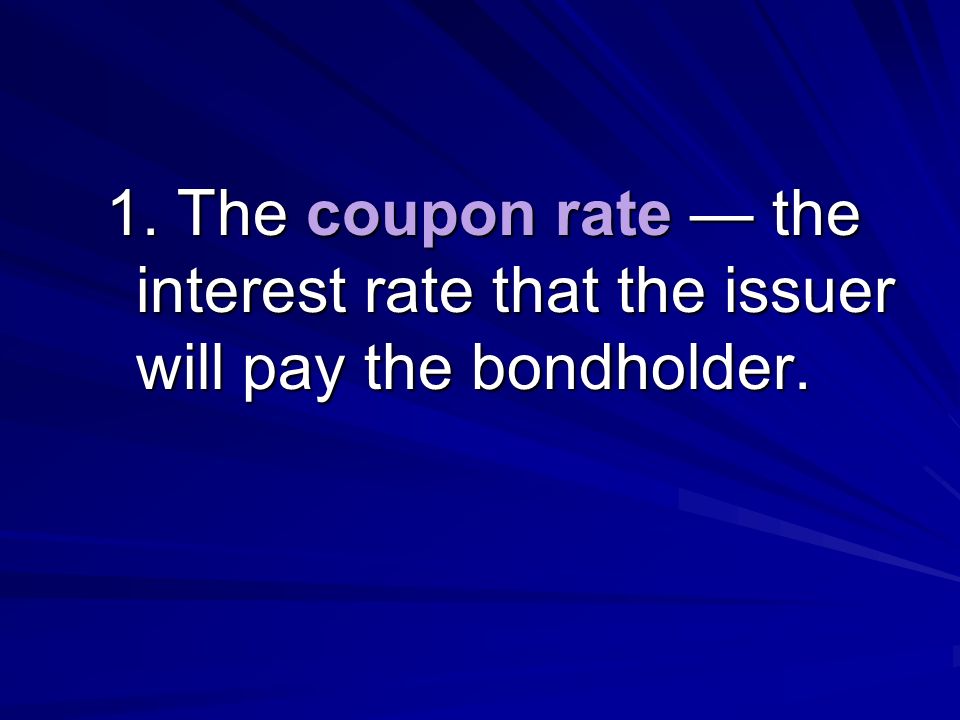 1. The coupon rate — the interest rate that the issuer will pay the bondholder.