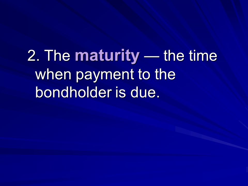 2. The maturity — the time when payment to the bondholder is due.