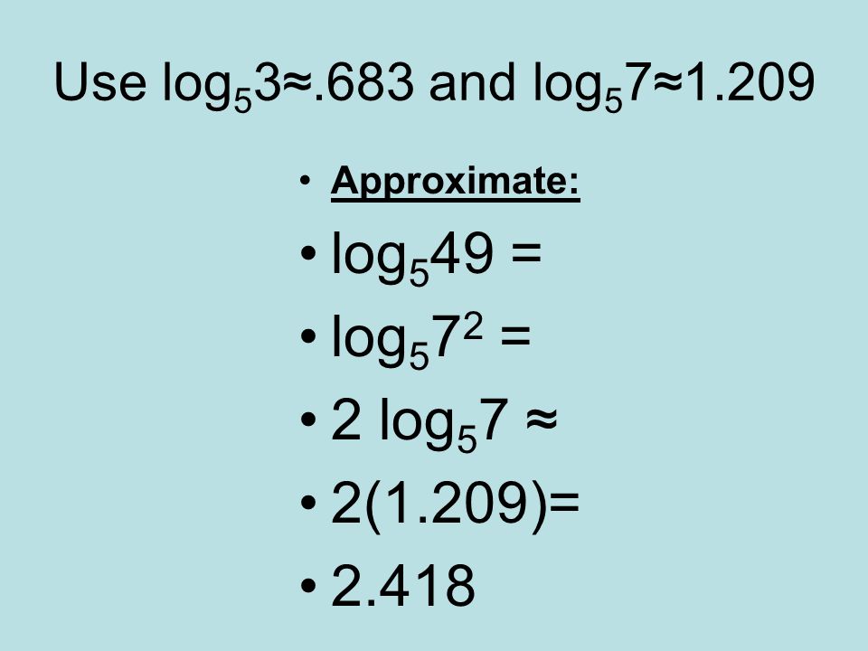 Use log53≈.683 and log57≈1.209 Approximate: log549 = log572 = 2 log57 ≈ 2(1.209)= 2.418