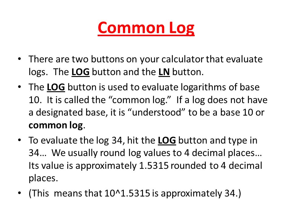 Common Log There are two buttons on your calculator that evaluate logs. The LOG button and the LN button.