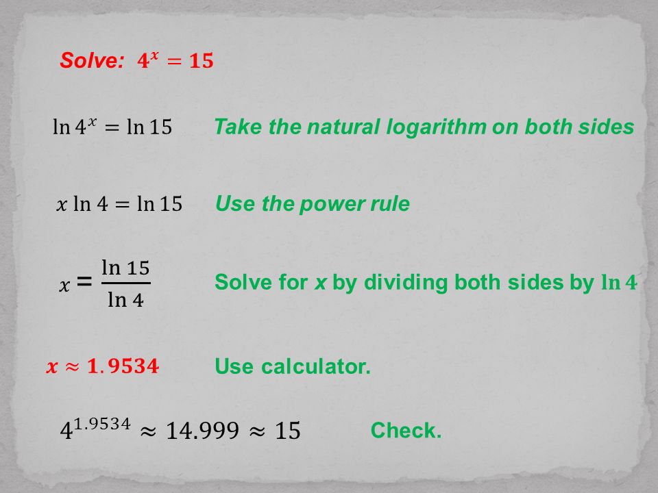 Solve: 𝟒 𝒙 =𝟏𝟓 ln 4 𝑥 = ln 15. Take the natural logarithm on both sides. 𝑥 ln 4= ln 15. Use the power rule.